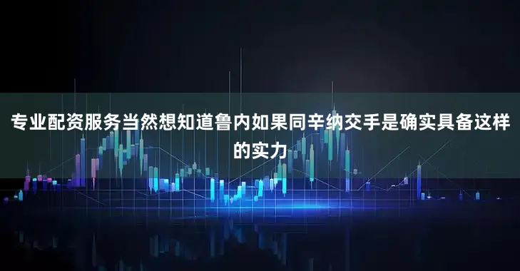 专业配资服务当然想知道鲁内如果同辛纳交手是确实具备这样的实力