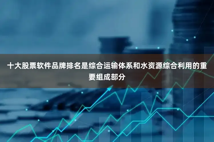 十大股票软件品牌排名是综合运输体系和水资源综合利用的重要组成部分