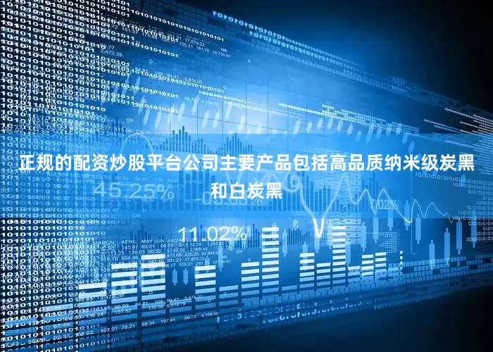 正规的配资炒股平台公司主要产品包括高品质纳米级炭黑和白炭黑