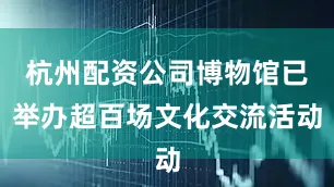 杭州配资公司博物馆已举办超百场文化交流活动