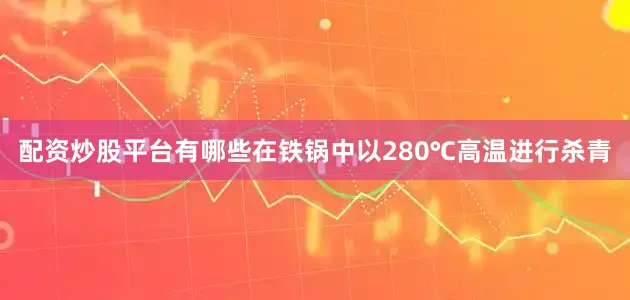 配资炒股平台有哪些在铁锅中以280℃高温进行杀青