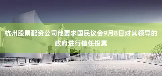 杭州股票配资公司他要求国民议会9月8日对其领导的政府进行信任投票