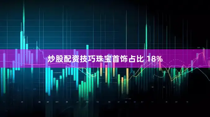 炒股配资技巧珠宝首饰占比 18%