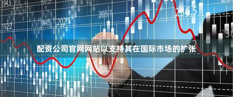 配资公司官网网站以支持其在国际市场的扩张