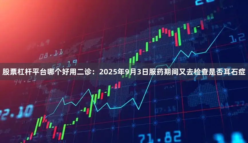 股票杠杆平台哪个好用二诊：2025年9月3日服药期间又去检查是否耳石症