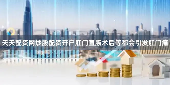 天天配资网炒股配资开户肛门直肠术后等都会引发肛门痛