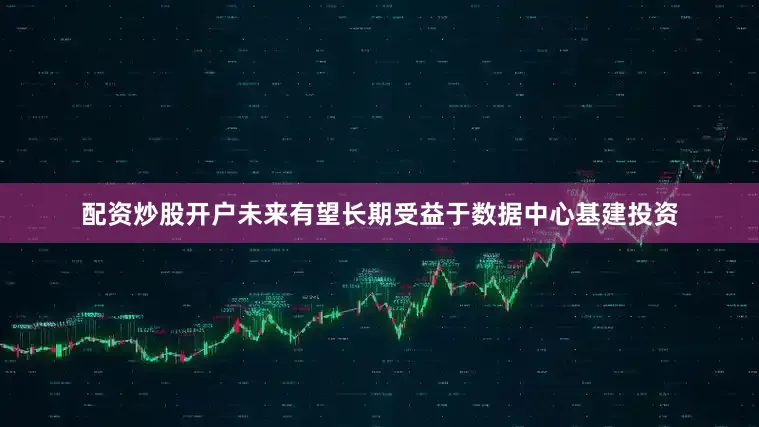 配资炒股开户未来有望长期受益于数据中心基建投资
