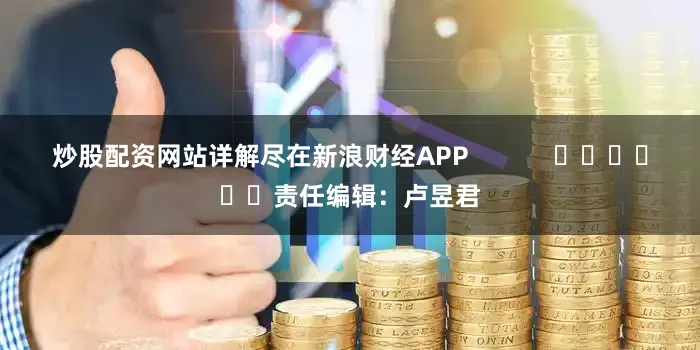 炒股配资网站详解尽在新浪财经APP            						责任编辑：卢昱君