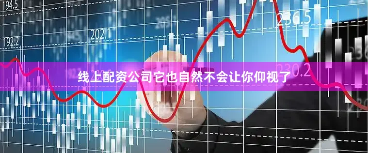 线上配资公司它也自然不会让你仰视了