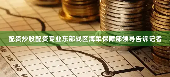 配资炒股配资专业东部战区海军保障部领导告诉记者