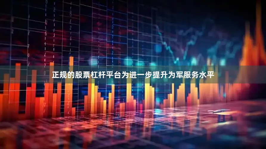 正规的股票杠杆平台为进一步提升为军服务水平