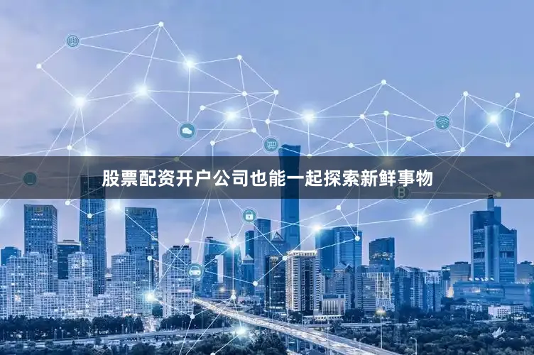 股票配资开户公司也能一起探索新鲜事物