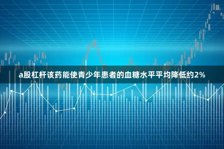 a股杠杆该药能使青少年患者的血糖水平平均降低约2%