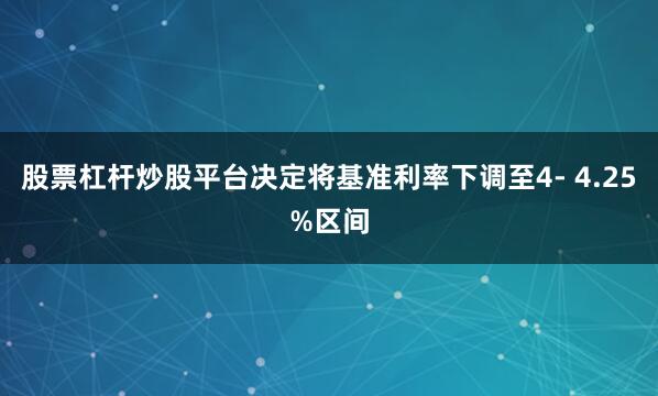 股票杠杆炒股平台决定将基准利率下调至4- 4.25%区间