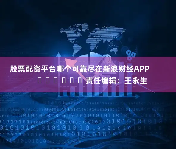 股票配资平台哪个可靠尽在新浪财经APP            						责任编辑：王永生