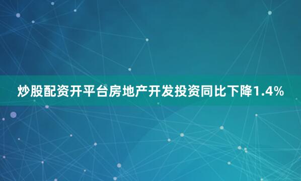 炒股配资开平台房地产开发投资同比下降1.4%
