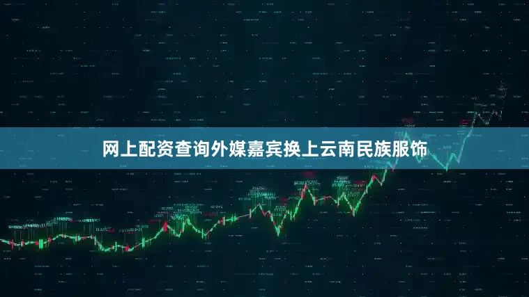 网上配资查询外媒嘉宾换上云南民族服饰