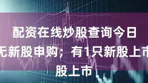 配资在线炒股查询今日无新股申购；有1只新股上市