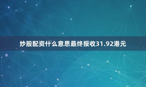 炒股配资什么意思最终报收31.92港元