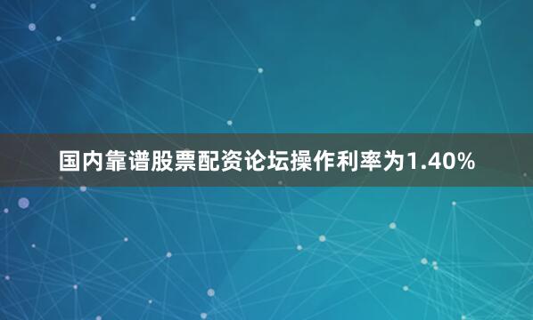 国内靠谱股票配资论坛操作利率为1.40%