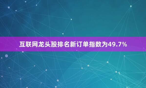 互联网龙头股排名　　新订单指数为49.7%