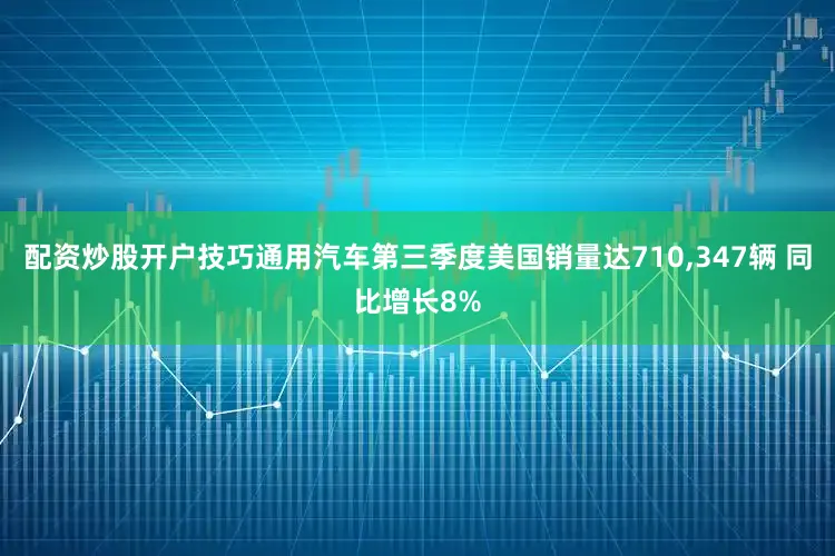配资炒股开户技巧通用汽车第三季度美国销量达710,347辆 同比增长8%