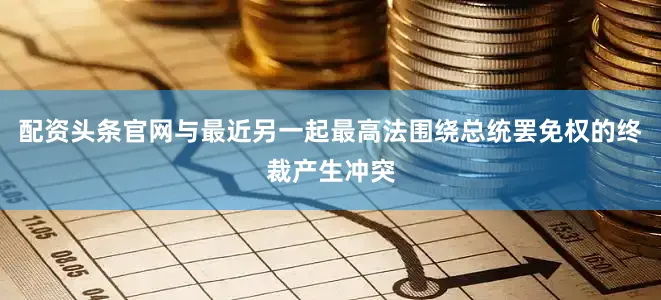 配资头条官网与最近另一起最高法围绕总统罢免权的终裁产生冲突