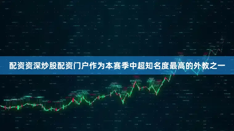 配资资深炒股配资门户作为本赛季中超知名度最高的外教之一