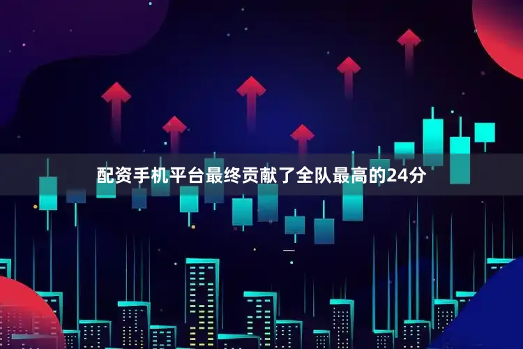 配资手机平台最终贡献了全队最高的24分