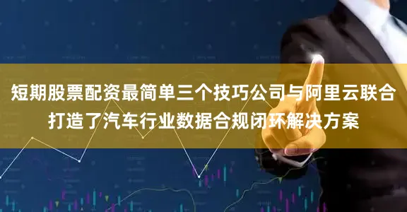 短期股票配资最简单三个技巧公司与阿里云联合打造了汽车行业数据合规闭环解决方案