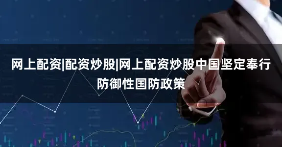 网上配资|配资炒股|网上配资炒股中国坚定奉行防御性国防政策