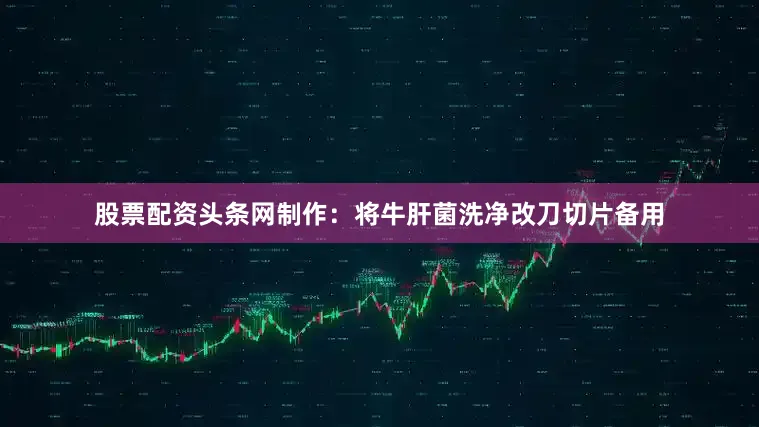 股票配资头条网制作:将牛肝菌洗净改刀切片备用