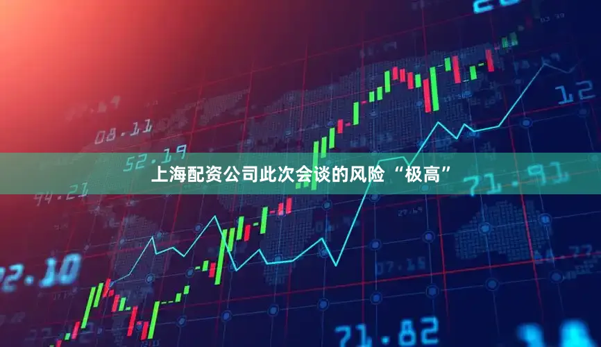 上海配资公司此次会谈的风险 “极高”