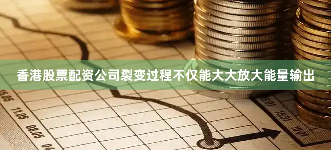 香港股票配资公司裂变过程不仅能大大放大能量输出